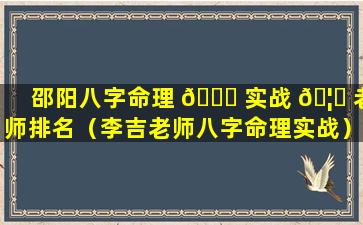 邵阳八字命理 🐅 实战 🦉 老师排名（李吉老师八字命理实战）